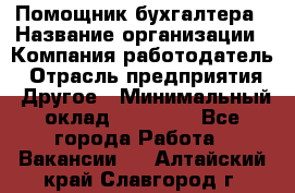 Помощник бухгалтера › Название организации ­ Компания-работодатель › Отрасль предприятия ­ Другое › Минимальный оклад ­ 15 000 - Все города Работа » Вакансии   . Алтайский край,Славгород г.